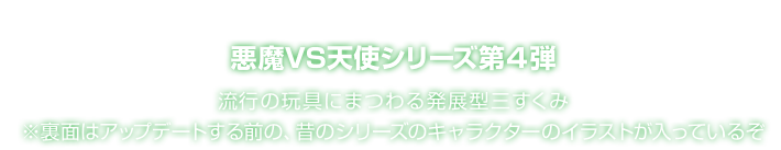 悪魔VS天使シリーズ第４弾 流行の玩具にまつわる発展型三すくみ ※裏面はアップデートする前の、昔のシリーズのキャラクターのイラストが入っているぞ