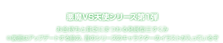 悪魔VS天使シリーズ第１弾 お金持ちと貧乏にまつわる発展型三すくみ ※裏面はアップデートする前の、昔のシリーズのキャラクターのイラストが入っているぞ