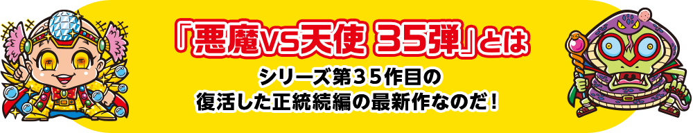 「悪魔VS天使 35弾」とは シリーズ第35作目の復活した正統続編の最新作なのだ！