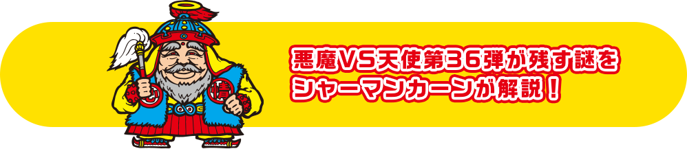 悪魔VS天使第36弾が残す謎をシャーマンカーンが解説！