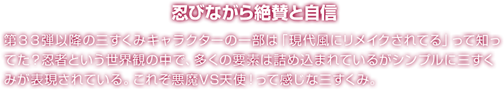 忍びながら絶賛と自信 第３３弾以降の三すくみキャラクターの一部は「現代風にリメイクされてる」って知ってた？忍者という世界観の中で、多くの要素は詰め込まれているがシンプルに三すくみが表現されている。これぞ悪魔VS天使！って感じな三すくみ。