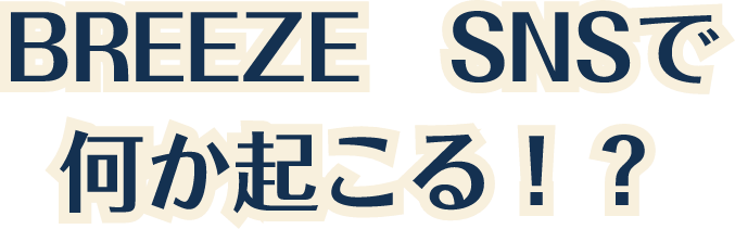 BREEZE　SNSで何か起こる！？