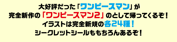 大好評だった「ワンピースマンチョコ」が完全新作の「ワンピースマンチョコ２」のとして帰ってくるぞ！イラストは完全新規の各24種！シークレットシールももちろんあるぞ！