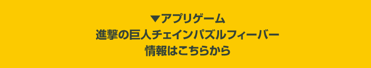 ▼アプリゲーム　進撃の巨人チェインパズルフィーバー　情報はこちらから