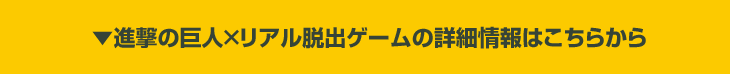 ▼進撃の巨人×リアル脱出ゲームの詳細情報はこちらから