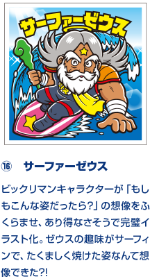 ⑯　サーファーゼウス ビックリマンキャラクターが「もしもこんな姿だったら？」の想像をふくらませ、あり得なさそうで完璧イラスト化。ゼウスの趣味がサーフィンで、たくましく焼けた姿なんて想像できた?!