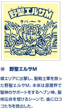 ㉜　野聖エルサM 螺エリアに出撃し、聖戦士軍を救った野聖エルサM。本来は源層界で聖神のサポートをするヘブン神。聖核伝命を受けるシーンで、後にロココたちを救出した。