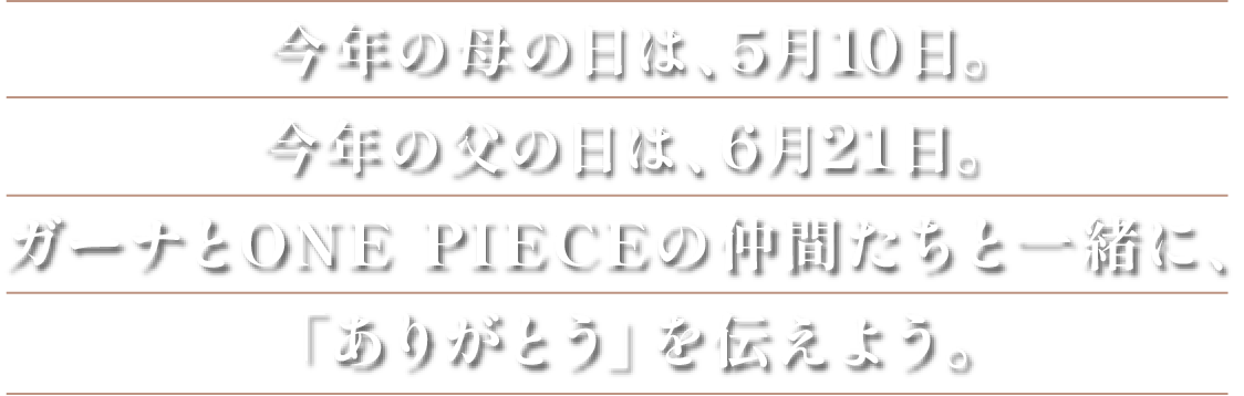 今年の母の日は、5月10日。 今年の父の日は、6月21日。ガーナとONE PIECEの仲間たちと一緒に、「ありがとう」を伝えよう。