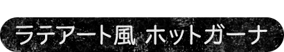 色々なデザインでラテアートを楽しもう　ラテアート風　ホットガーナ