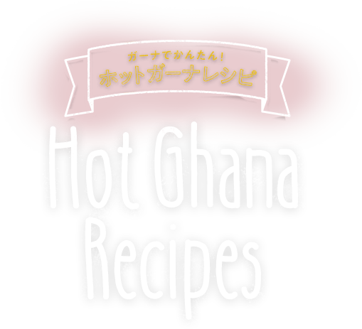 ガーナでかんたん！ホットガーナレシピ Hot Ghana Recipes