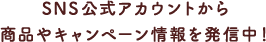 SNS公式アカウントから商品やキャンペーン情報を発信中！