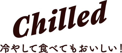 Chilled 冷やして食べてもおいしい！