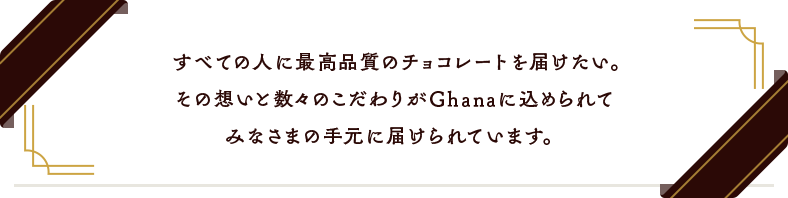 すべての人に最高品質のチョコレートを届けたい。その想いと数々のこだわりがGhanaに込められてみなさまの手元に届けられています。