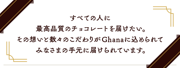 すべての人に最高品質のチョコレートを届けたい。その想いと数々のこだわりがGhanaに込められてみなさまの手元に届けられています。