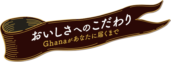 おいしさへのこだわり Ghanaがあたなに届くまで