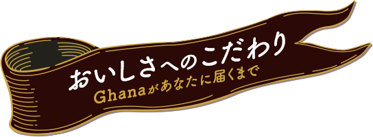 おいしさへのこだわり Ghanaがあたなに届くまで