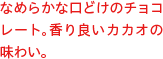 なめらかな口どけのチョコレート。香り良いカカオの味わい。