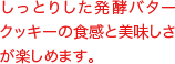 バター感がアップした発酵バタークッキー。しっとりとしたクッキーの食感とバニラアイスの味わいがお楽しみいただけます。