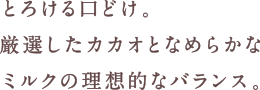 とろける口どけ。厳選したカカオとなめらかなミルクの理想的なバランス。