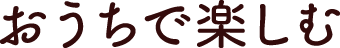 おうちで楽しむ