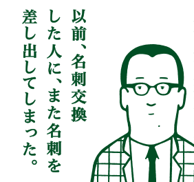 以前、名刺交換した人に、また名刺を差し出してしまった。