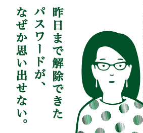 昨日まで解除できたパスワードが、なぜか思い出せない。