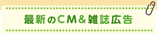 最新のCM＆雑誌広告