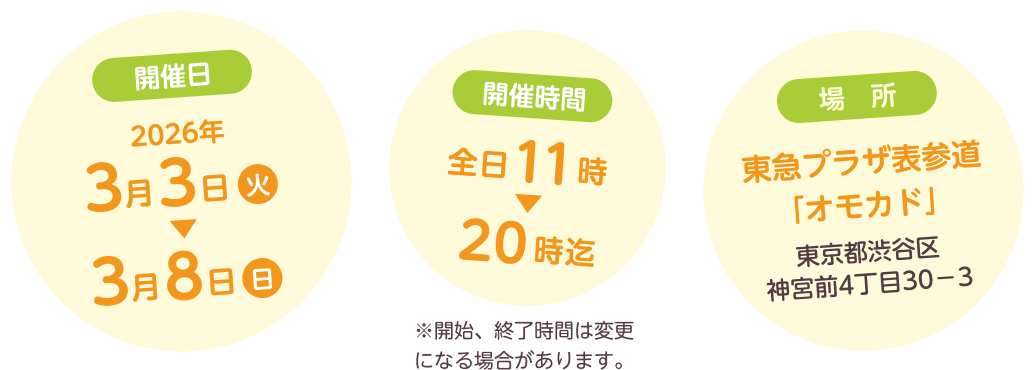 開催日2026年3月3日（火）～3月8日（日）　開催時間 全日11時～20時迄　場所 東急プラザ表参道「オモカド」東京都渋谷区神宮前4丁目30-3 ※開始、終了時間は変更になる場合があります。