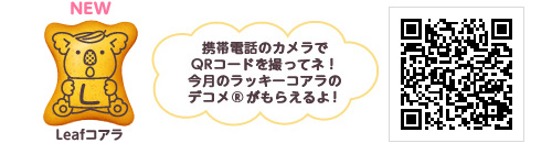 携帯電話のカメラでQRコードを撮ってね! 今月のラッキーコアラのデコメがもらえるよ!