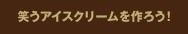 笑うアイスクリームを作ろう！