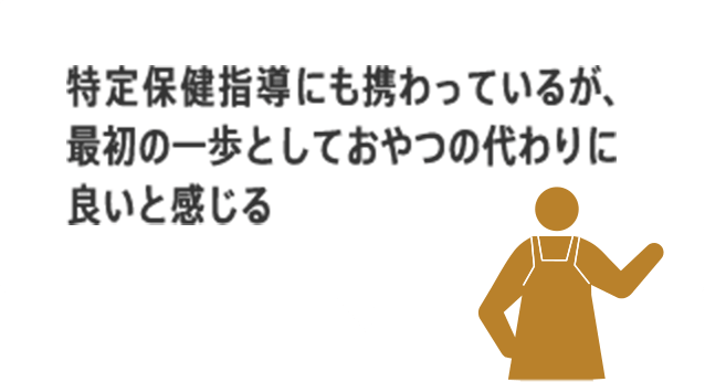 特定保健指導にも携わっているが、最初の一歩としておやつの代わりに良いと感じる