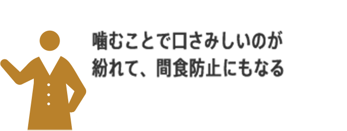 噛むことで口さみしいのが紛れて、間食防止にもなる