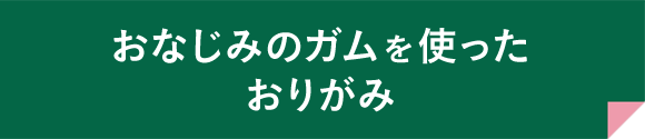 おなじみのガムを使ったおりがみ