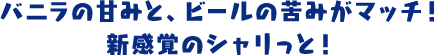 バニラの甘みと、ビールの苦みがマッチ！ 新感覚のシャリっと！