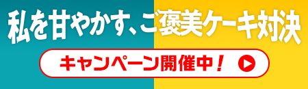 私を甘やかす、ご褒美ケーキ対決 キャンペーン開催中！