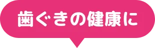 歯ぐきの健康に