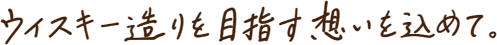 ウイスキー造りを目指す想いを込めて。