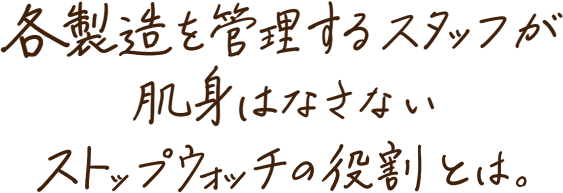 各製造を管理するスタッフが肌身はなさないストップウォッチの役割とは。