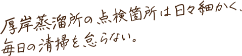 厚岸蒸溜所の点検箇所は日々細かく、毎日の清掃を怠らない。