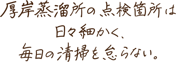 厚岸蒸溜所の点検箇所は日々細かく、毎日の清掃を怠らない。