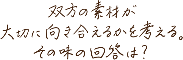 双方の素材が大切に向き合えるかを考える。その味の回答は？