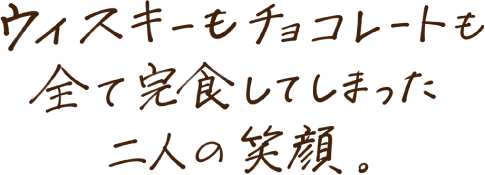 ウイスキーもチョコレートも全て完食してしまった二人の笑顔。