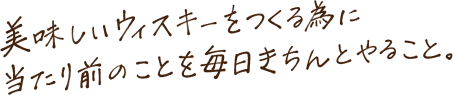 美味しいウイスキーをつくる為に当たり前のことを毎日きちんとやること。