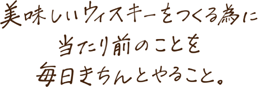 美味しいウイスキーをつくる為に当たり前のことを毎日きちんとやること。