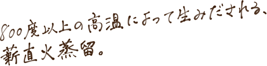 800度以上の高温によって生み出される、薪直火蒸留。