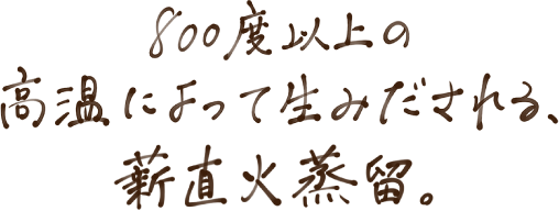 800度以上の高温によって生み出される、薪直火蒸留。