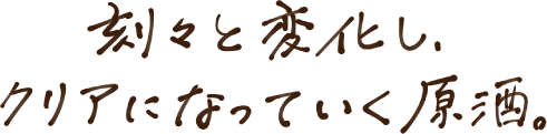 刻々と変化し、クリアになっていく原酒。