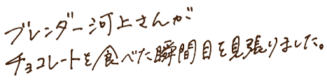 ブレンダー河上さんがチョコレートを食べた瞬間目を見張りました。