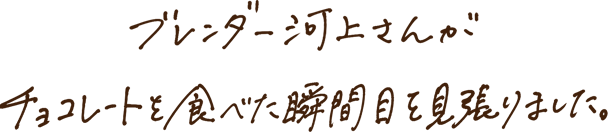 ブレンダー河上さんがチョコレートを食べた瞬間目を見張りました。