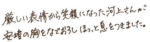 厳しい表情から笑顔になった河上さんが安堵の胸をなでおろしほっと息をつきました。